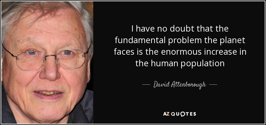 I have no doubt that the fundamental problem the planet faces is the enormous increase in the human population - David Attenborough