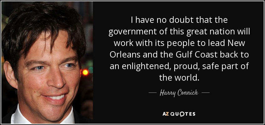 I have no doubt that the government of this great nation will work with its people to lead New Orleans and the Gulf Coast back to an enlightened, proud, safe part of the world. - Harry Connick, Jr.