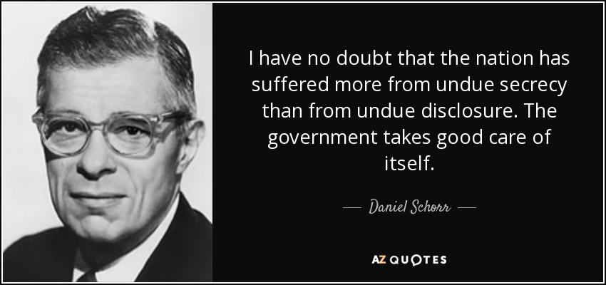 I have no doubt that the nation has suffered more from undue secrecy than from undue disclosure. The government takes good care of itself. - Daniel Schorr