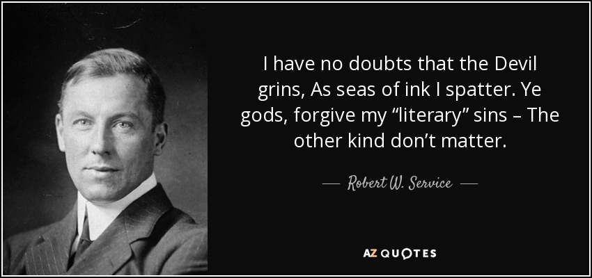 I have no doubts that the Devil grins, As seas of ink I spatter. Ye gods, forgive my “literary” sins – The other kind don’t matter. - Robert W. Service