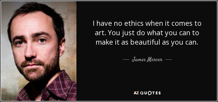 I have no ethics when it comes to art. You just do what you can to make it as beautiful as you can. - James Mercer