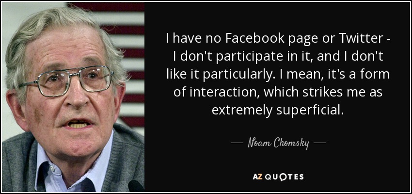 I have no Facebook page or Twitter - I don't participate in it, and I don't like it particularly. I mean, it's a form of interaction, which strikes me as extremely superficial. - Noam Chomsky