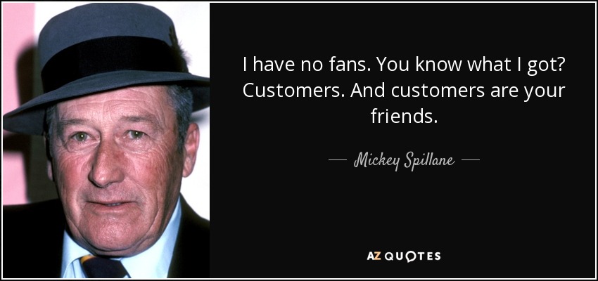I have no fans. You know what I got? Customers. And customers are your friends. - Mickey Spillane