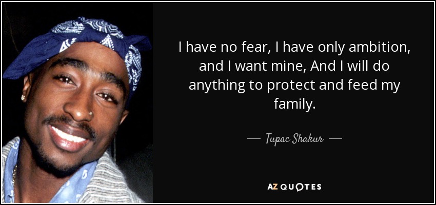 I have no fear, I have only ambition, and I want mine, And I will do anything to protect and feed my family. - Tupac Shakur