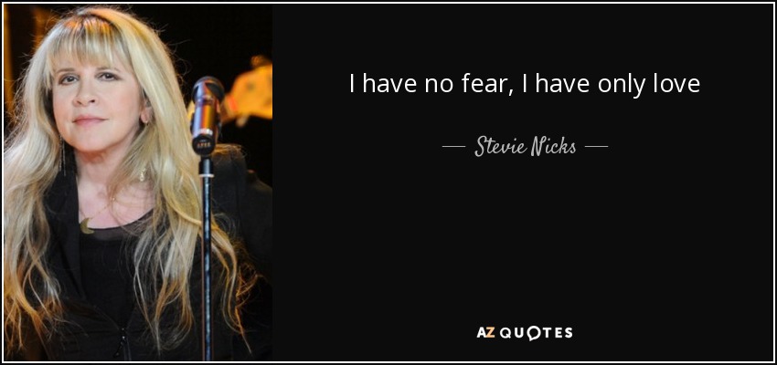 I have no fear, I have only love - Stevie Nicks