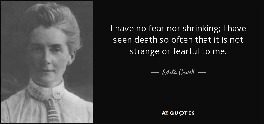 I have no fear nor shrinking; I have seen death so often that it is not strange or fearful to me. - Edith Cavell
