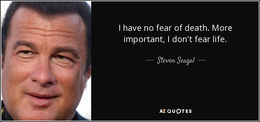 I have no fear of death. More important, I don't fear life. - Steven Seagal