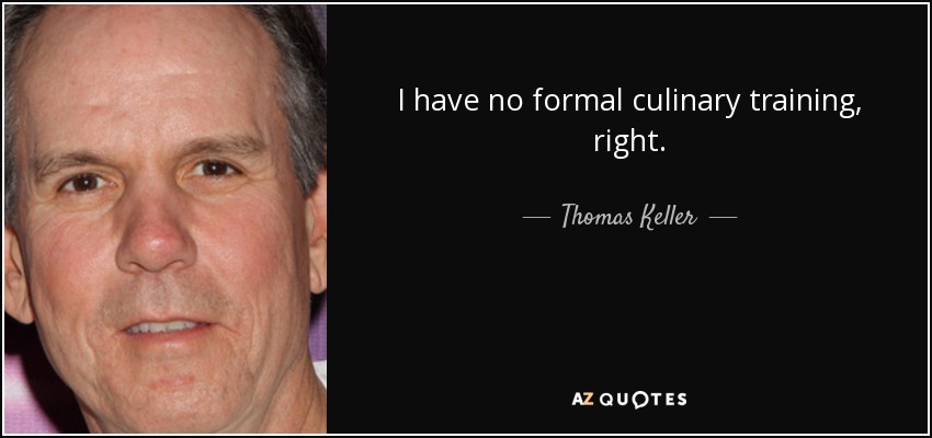 I have no formal culinary training, right. - Thomas Keller
