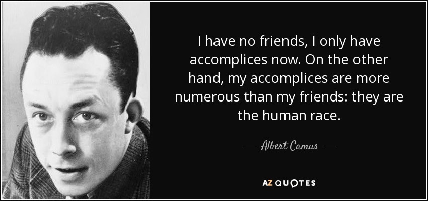 I have no friends, I only have accomplices now. On the other hand, my accomplices are more numerous than my friends: they are the human race. - Albert Camus