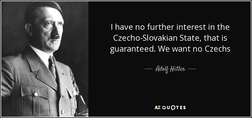 I have no further interest in the Czecho-Slovakian State, that is guaranteed. We want no Czechs - Adolf Hitler