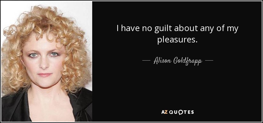I have no guilt about any of my pleasures. - Alison Goldfrapp