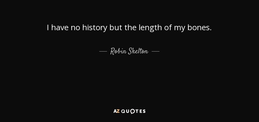I have no history but the length of my bones. - Robin Skelton
