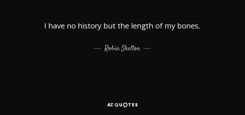 I have no history but the length of my bones. - Robin Skelton