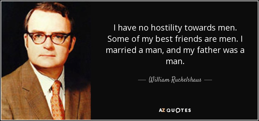 I have no hostility towards men. Some of my best friends are men. I married a man, and my father was a man. - William Ruckelshaus