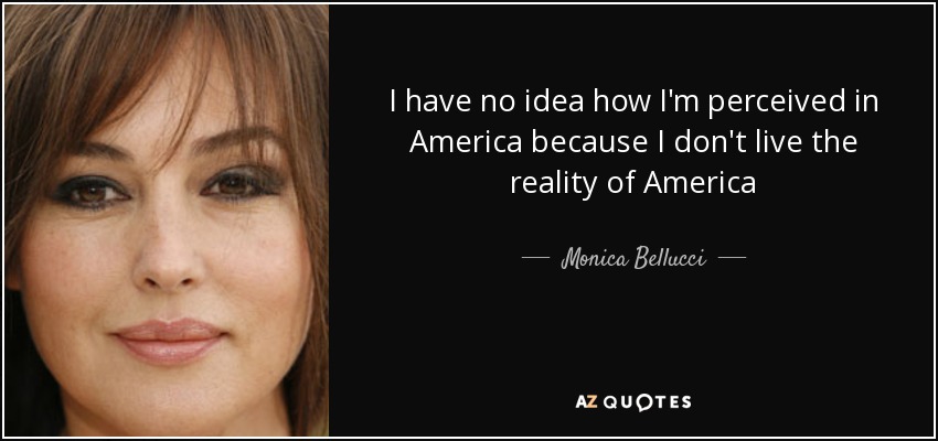 I have no idea how I'm perceived in America because I don't live the reality of America - Monica Bellucci