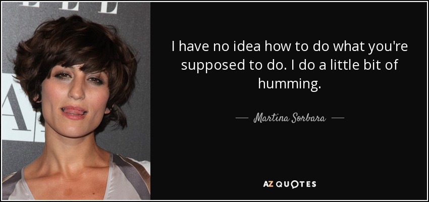 I have no idea how to do what you're supposed to do. I do a little bit of humming. - Martina Sorbara