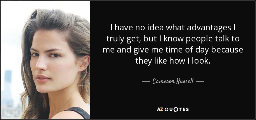 I have no idea what advantages I truly get, but I know people talk to me and give me time of day because they like how I look. - Cameron Russell