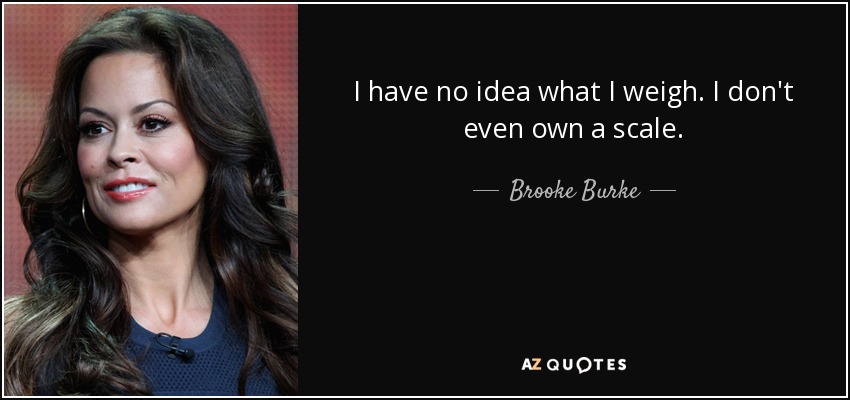 I have no idea what I weigh. I don't even own a scale. - Brooke Burke