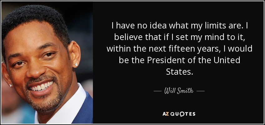 I have no idea what my limits are. I believe that if I set my mind to it, within the next fifteen years, I would be the President of the United States. - Will Smith
