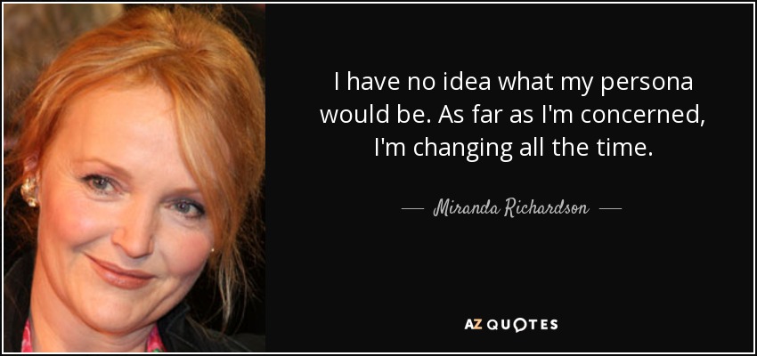 I have no idea what my persona would be. As far as I'm concerned, I'm changing all the time. - Miranda Richardson