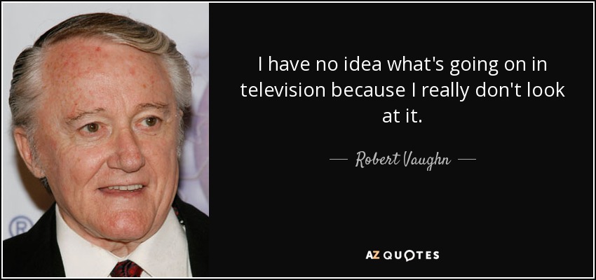 I have no idea what's going on in television because I really don't look at it. - Robert Vaughn