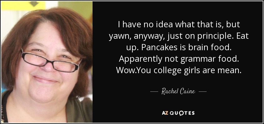 I have no idea what that is, but yawn, anyway, just on principle. Eat up. Pancakes is brain food. Apparently not grammar food. Wow.You college girls are mean. - Rachel Caine