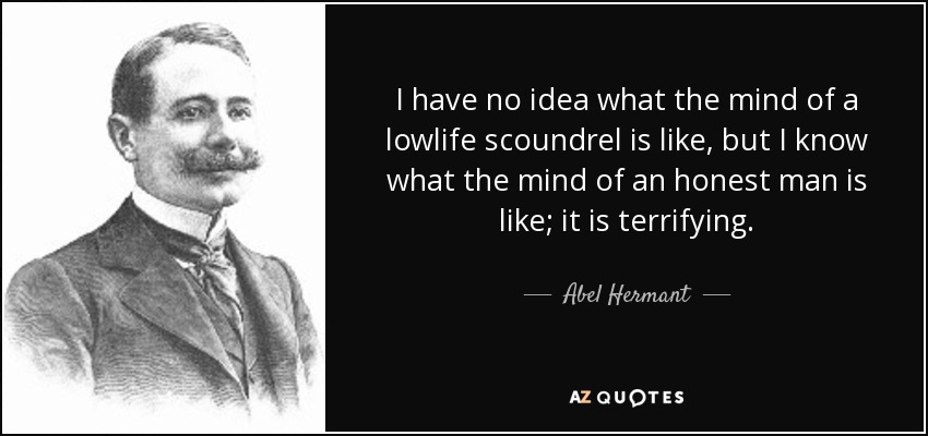 I have no idea what the mind of a lowlife scoundrel is like, but I know what the mind of an honest man is like; it is terrifying. - Abel Hermant