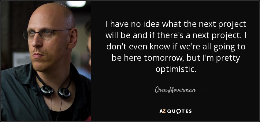 I have no idea what the next project will be and if there's a next project. I don't even know if we're all going to be here tomorrow, but I'm pretty optimistic. - Oren Moverman