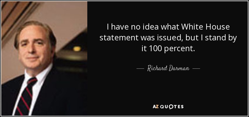 I have no idea what White House statement was issued, but I stand by it 100 percent. - Richard Darman