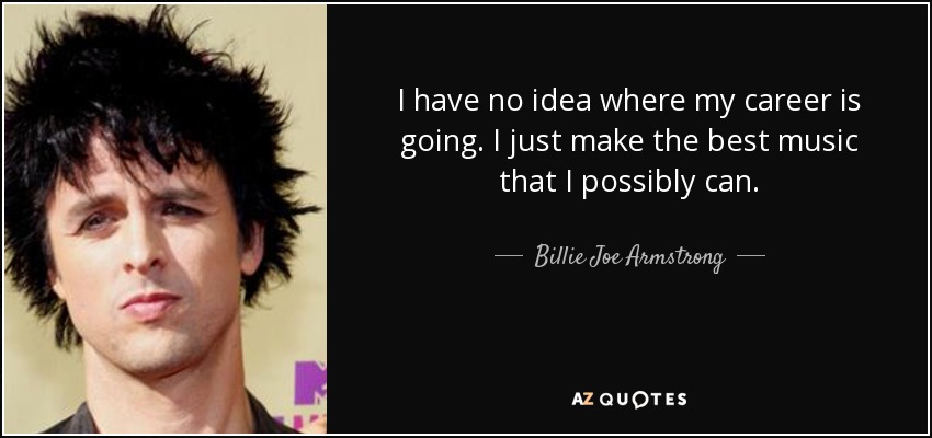 I have no idea where my career is going. I just make the best music that I possibly can. - Billie Joe Armstrong