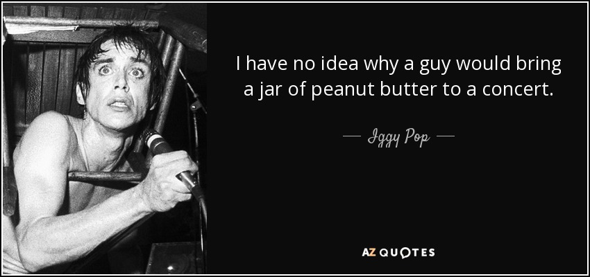 I have no idea why a guy would bring a jar of peanut butter to a concert. - Iggy Pop