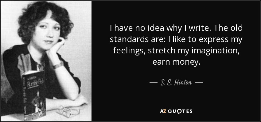I have no idea why I write. The old standards are: I like to express my feelings, stretch my imagination, earn money. - S. E. Hinton