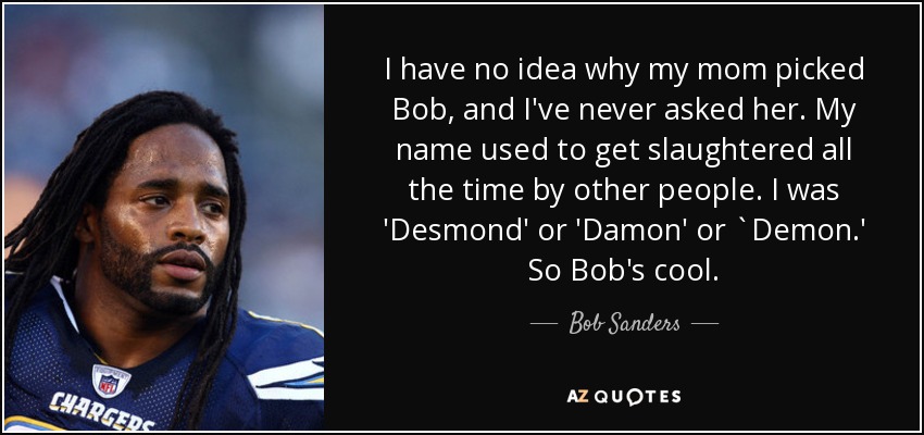 I have no idea why my mom picked Bob, and I've never asked her. My name used to get slaughtered all the time by other people. I was 'Desmond' or 'Damon' or `Demon.' So Bob's cool. - Bob Sanders
