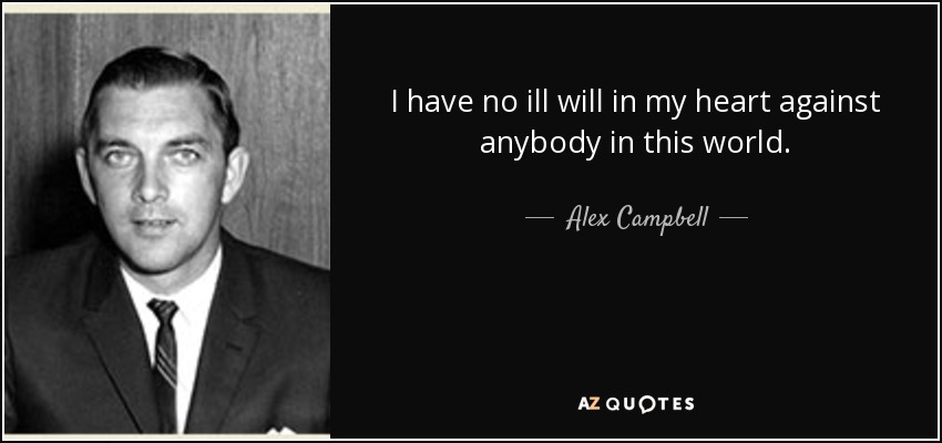 I have no ill will in my heart against anybody in this world. - Alex Campbell