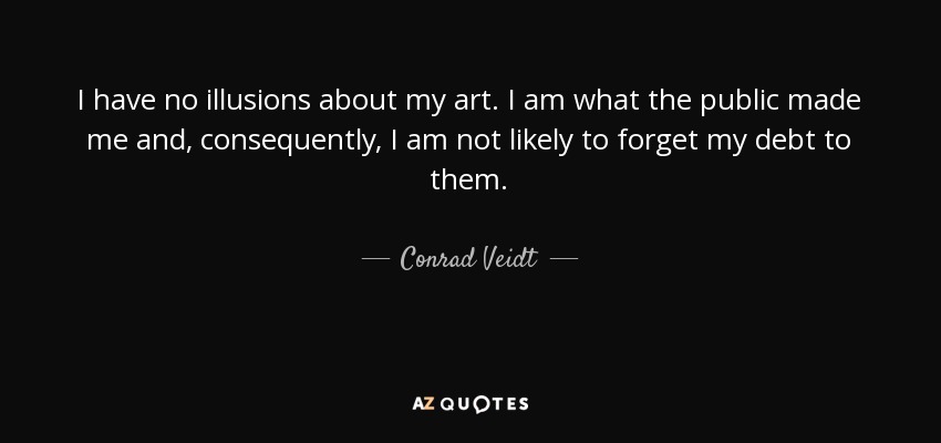 I have no illusions about my art. I am what the public made me and, consequently, I am not likely to forget my debt to them. - Conrad Veidt