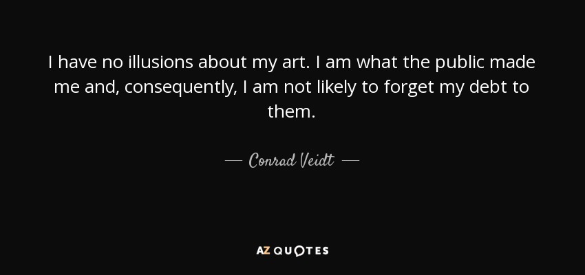I have no illusions about my art. I am what the public made me and, consequently, I am not likely to forget my debt to them. - Conrad Veidt