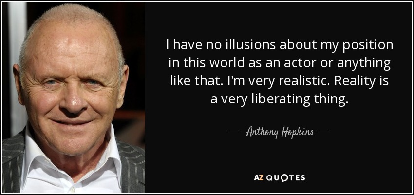 I have no illusions about my position in this world as an actor or anything like that. I'm very realistic. Reality is a very liberating thing. - Anthony Hopkins