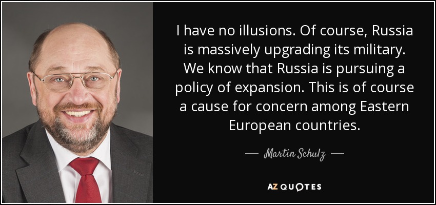 I have no illusions. Of course, Russia is massively upgrading its military. We know that Russia is pursuing a policy of expansion. This is of course a cause for concern among Eastern European countries. - Martin Schulz
