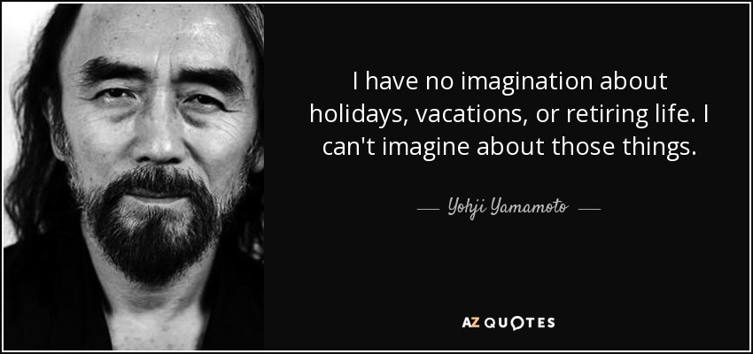 I have no imagination about holidays, vacations, or retiring life. I can't imagine about those things. - Yohji Yamamoto