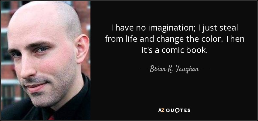 I have no imagination; I just steal from life and change the color. Then it's a comic book. - Brian K. Vaughan
