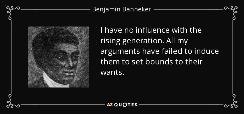 I have no influence with the rising generation. All my arguments have failed to induce them to set bounds to their wants. - Benjamin Banneker