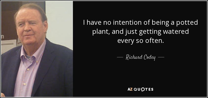 I have no intention of being a potted plant, and just getting watered every so often. - Richard Codey