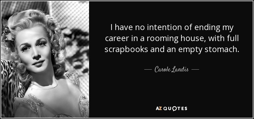 I have no intention of ending my career in a rooming house, with full scrapbooks and an empty stomach. - Carole Landis