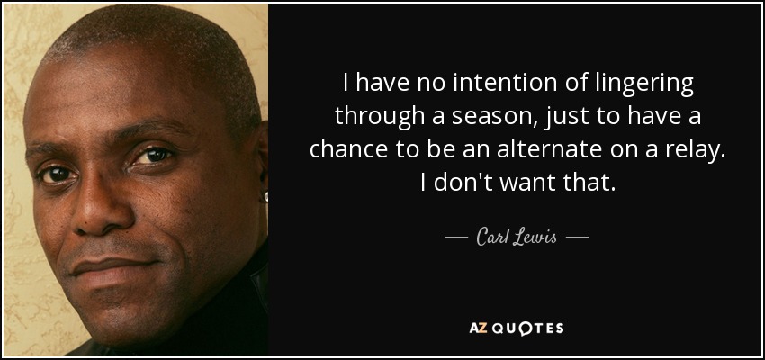I have no intention of lingering through a season, just to have a chance to be an alternate on a relay. I don't want that. - Carl Lewis