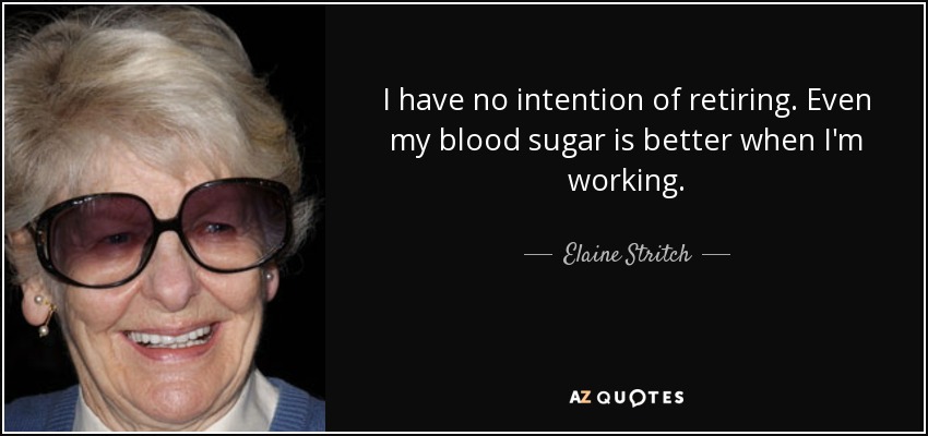 I have no intention of retiring. Even my blood sugar is better when I'm working. - Elaine Stritch