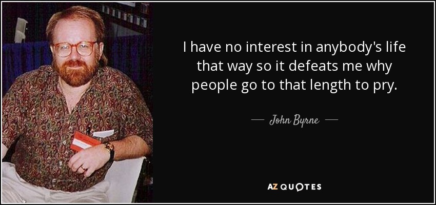 I have no interest in anybody's life that way so it defeats me why people go to that length to pry. - John Byrne