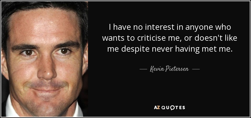 I have no interest in anyone who wants to criticise me, or doesn't like me despite never having met me. - Kevin Pietersen