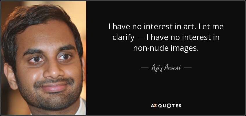 I have no interest in art. Let me clarify — I have no interest in non-nude images. - Aziz Ansari
