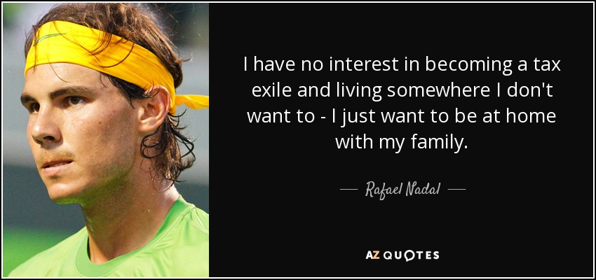 I have no interest in becoming a tax exile and living somewhere I don't want to - I just want to be at home with my family. - Rafael Nadal