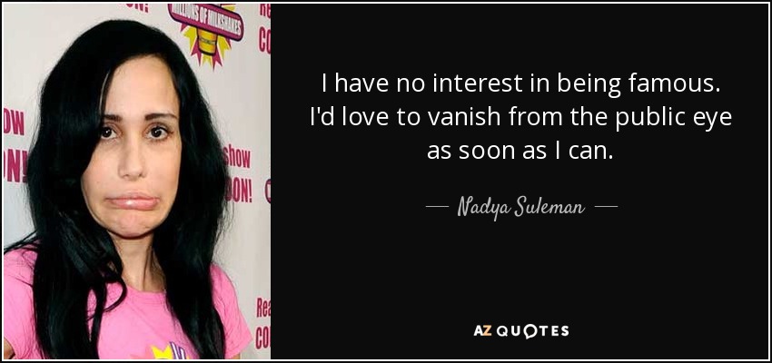 I have no interest in being famous. I'd love to vanish from the public eye as soon as I can. - Nadya Suleman